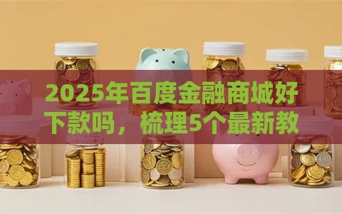 2025年百度金融商城好下款吗，梳理5个最新教育分期贷款平台