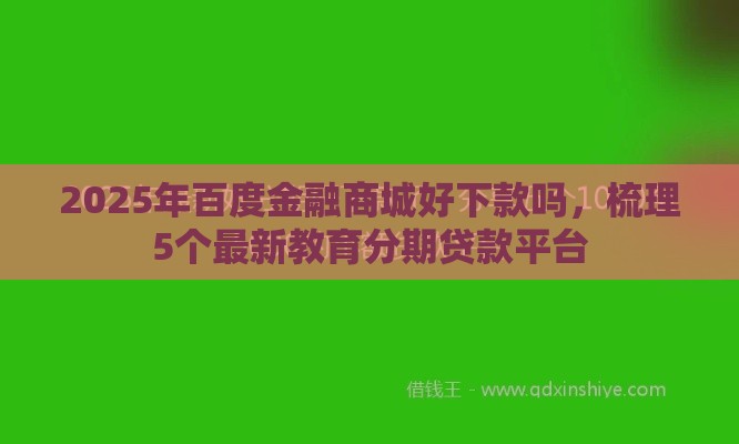 2025年百度金融商城好下款吗，梳理5个最新教育分期贷款平台