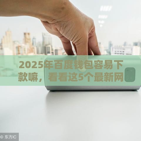 2025年百度钱包容易下款嘛，看看这5个最新网贷平台前十名