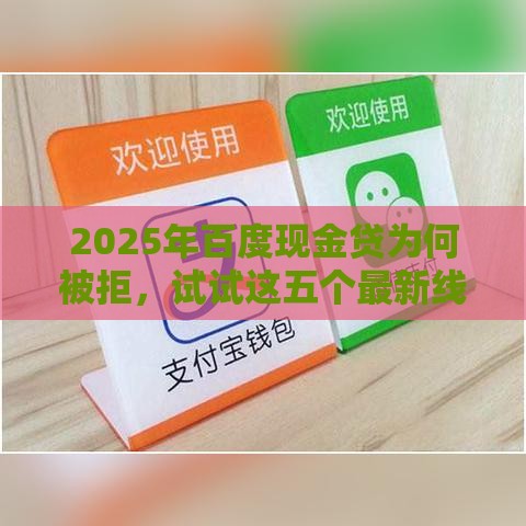 2025年百度现金贷为何被拒，试试这五个最新线上借钱的平台100%能借到