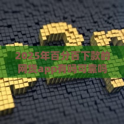 2025年百分百下款的网贷app有吗可靠吗，整理五个最新平台黑户可以借到钱呢