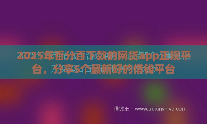 2025年百分百下款的网贷app正规平台，分享5个最新好的借钱平台