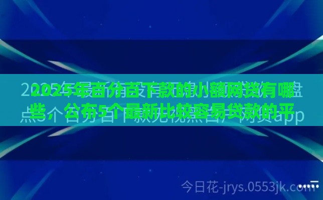 2025年百分百下款的小额网贷有哪些，公布5个最新比较容易贷款的平台