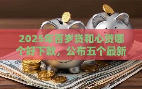 2025年百岁贷和心贷哪个好下款，公布五个最新不审核秒下款的高炮口子