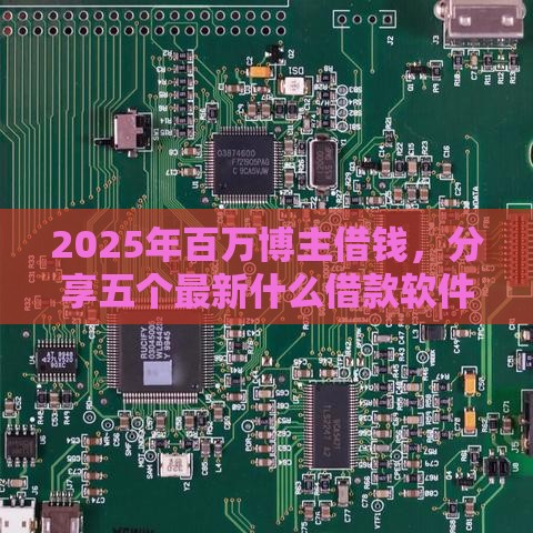 2025年百万博主借钱，分享五个最新什么借款软件绝对能借到钱