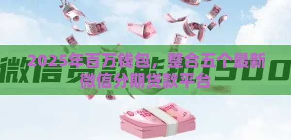 2025年百万钱包，整合五个最新微信分期贷款平台