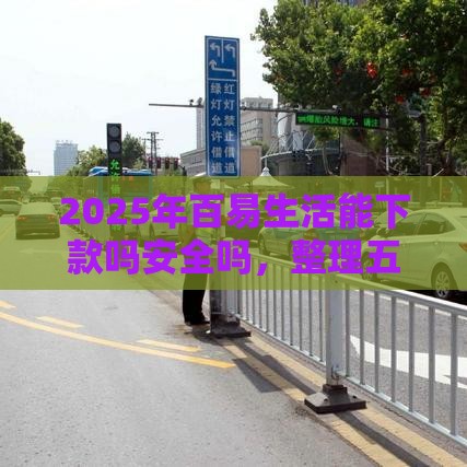 2025年百易生活能下款吗安全吗,整理五个最新口子网 2025年百易生活能下款吗安全吗,整理五个最新口子网