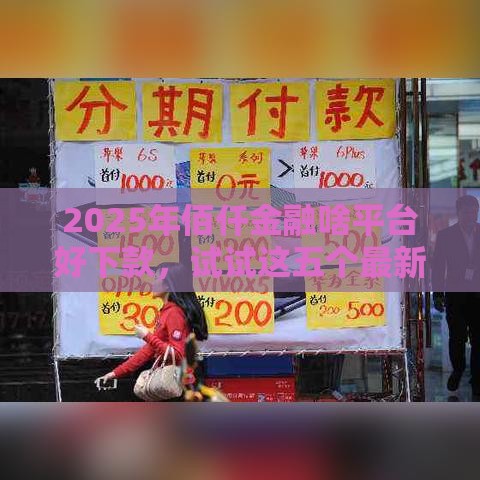 2025年佰仟金融啥平台好下款，试试这五个最新贷款公司平台