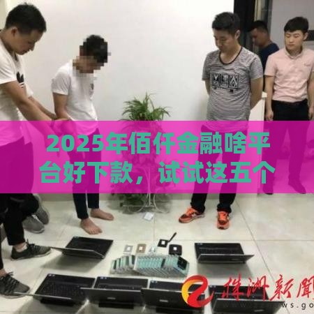 2025年佰仟金融啥平台好下款，试试这五个最新贷款公司平台