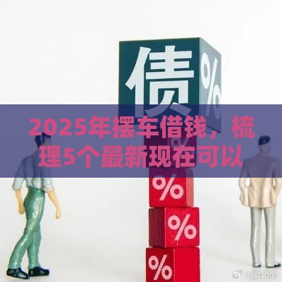 2025年摆车借钱，梳理5个最新现在可以借钱的平台
