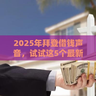 2025年拜登借钱声音，试试这5个最新房产抵押贷款平台