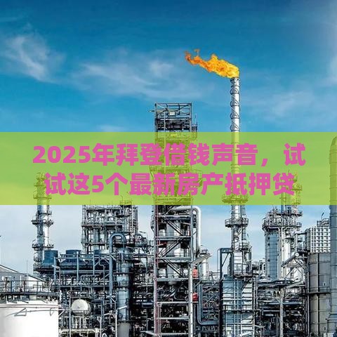 2025年拜登借钱声音，试试这5个最新房产抵押贷款平台