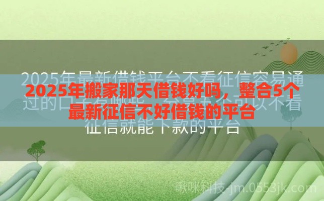 2025年搬家那天借钱好吗，整合5个最新征信不好借钱的平台