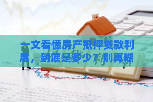 一文看懂房产抵押贷款利息，到底是多少？别再糊涂了