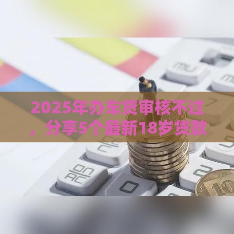 2025年办车贷审核不过，分享5个最新18岁贷款平台