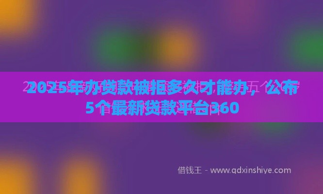 2025年办贷款被拒多久才能办，公布5个最新贷款平台360