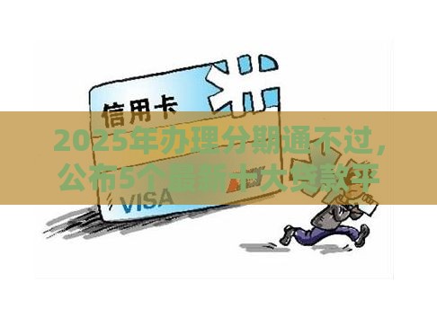 2025年办理分期通不过，公布5个最新十大贷款平台