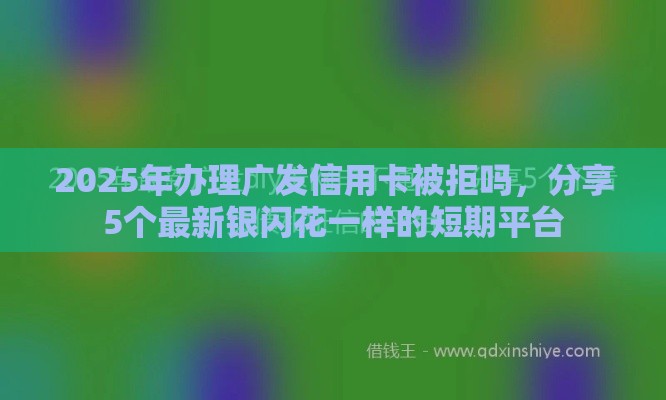 2025年办理广发信用卡被拒吗，分享5个最新银闪花一样的短期平台