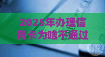 2025年办理信用卡为啥不通过,公布5个最新企业贷款平台 2025年办理信用卡为啥不通过,公布5个最新企业贷款平台