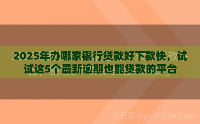 2025年办哪家银行贷款好下款快，试试这5个最新逾期也能贷款的平台