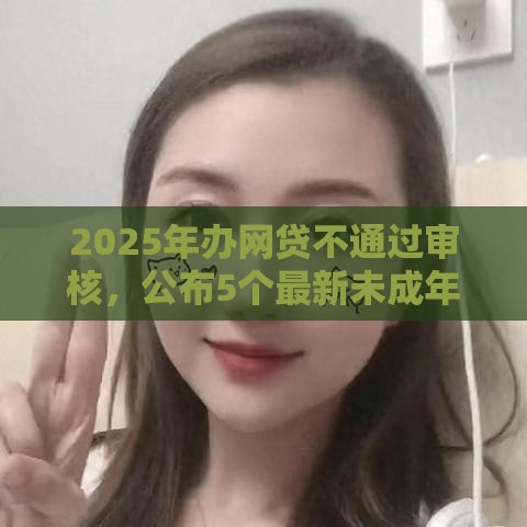 2025年办网贷不通过审核，公布5个最新未成年借钱平台
