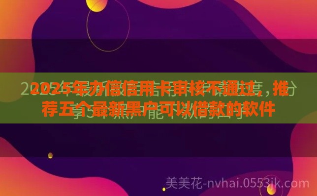 2025年办信信用卡审核不通过，推荐五个最新黑户可以借款的软件