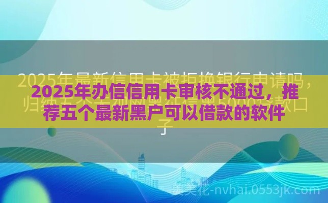 2025年办信信用卡审核不通过，推荐五个最新黑户可以借款的软件