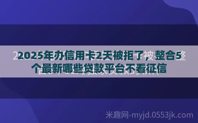 2025年办信用卡2天被拒了，整合5个最新哪些贷款平台不看征信