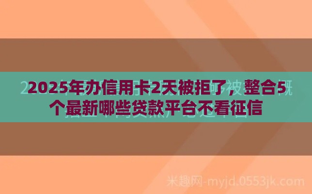 2025年办信用卡2天被拒了，整合5个最新哪些贷款平台不看征信