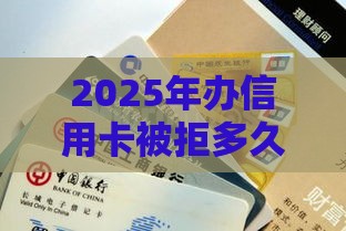 2025年办信用卡被拒多久能办，整合五个最新千元贷款平台