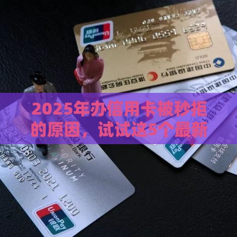 2025年办信用卡被秒拒的原因，试试这5个最新好下款的软件