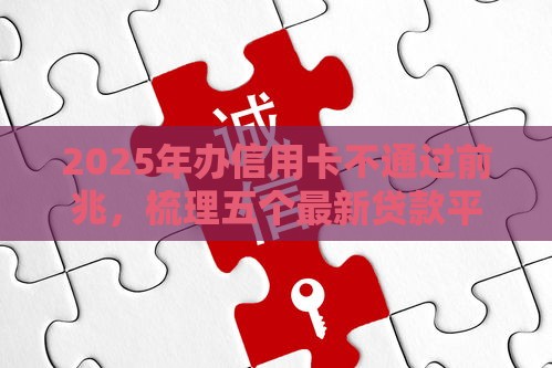 2025年办信用卡不通过前兆，梳理五个最新贷款平台代理