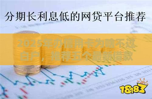 2025年办信用卡为啥不过白户，推荐五个最新借款平台好借钱又快又不看征信