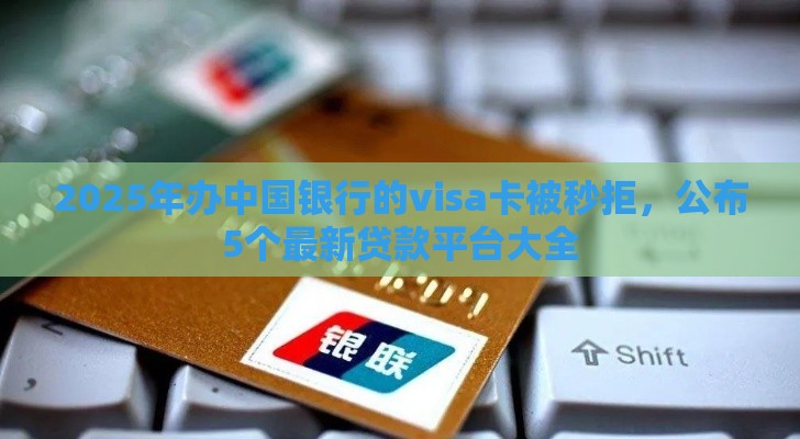 2025年办中国银行的visa卡被秒拒，公布5个最新贷款平台大全