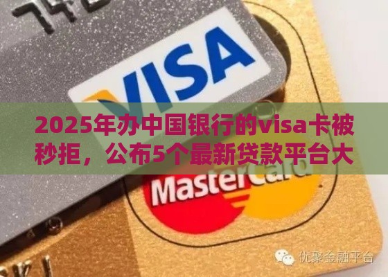 2025年办中国银行的visa卡被秒拒，公布5个最新贷款平台大全