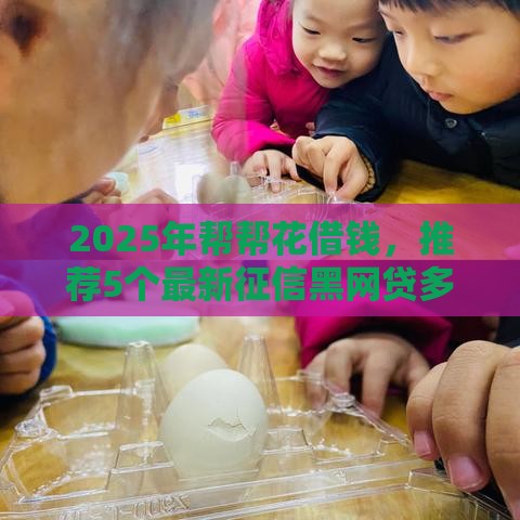 2025年帮帮花借钱，推荐5个最新征信黑网贷多查询多负债高能下款的口子