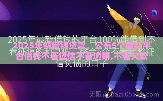 2025年帮借钱贷款，公布5个最新平台借钱不看征信不看逾期,不看欠款