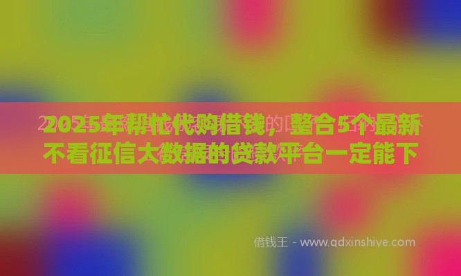 2025年帮忙代购借钱，整合5个最新不看征信大数据的贷款平台一定能下款