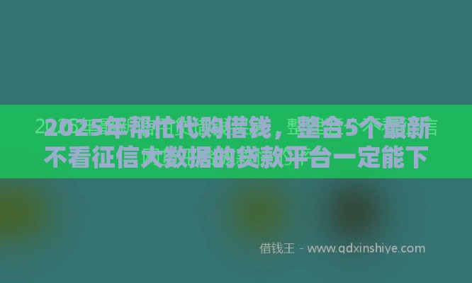 2025年帮忙代购借钱，整合5个最新不看征信大数据的贷款平台一定能下款