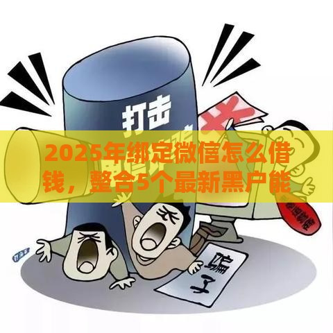 2025年绑定微信怎么借钱，整合5个最新黑户能下款的借款平台