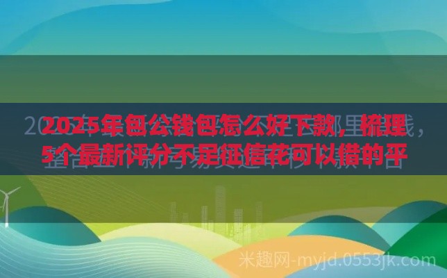 2025年包公钱包怎么好下款，梳理5个最新评分不足征信花可以借的平台