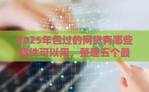 2025年包过的网贷有哪些软件可以用，整理五个最新私借口子