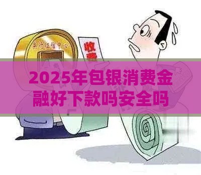 2025年包银消费金融好下款吗安全吗，试试这5个最新征信花借款平台容易通过
