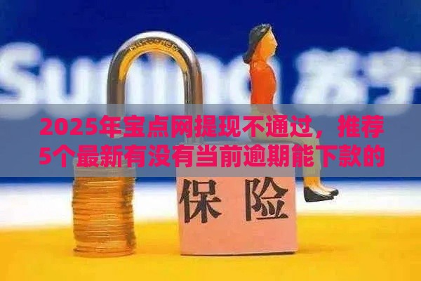 2025年宝点网提现不通过，推荐5个最新有没有当前逾期能下款的口子