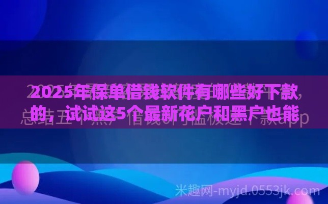 2025年保单借钱软件有哪些好下款的，试试这5个最新花户和黑户也能放款的平台