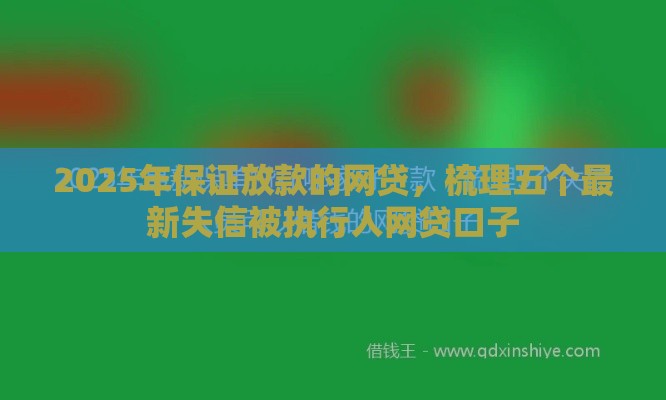 2025年保证放款的网贷，梳理五个最新失信被执行人网贷口子