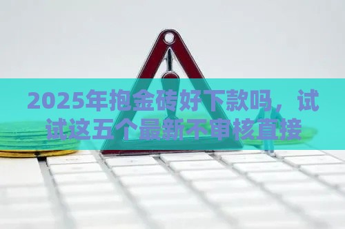 2025年抱金砖好下款吗，试试这五个最新不审核直接放款500的平台