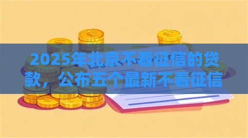2025年北京不看征信的贷款，公布五个最新不看征信大数据的贷款平台一定能下款