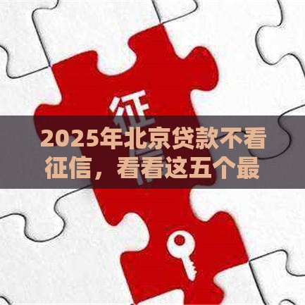 2025年北京贷款不看征信，看看这五个最新贷款经理平台