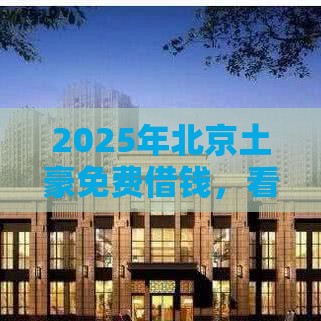 2025年北京土豪免费借钱，看看这5个最新快速贷款平台
